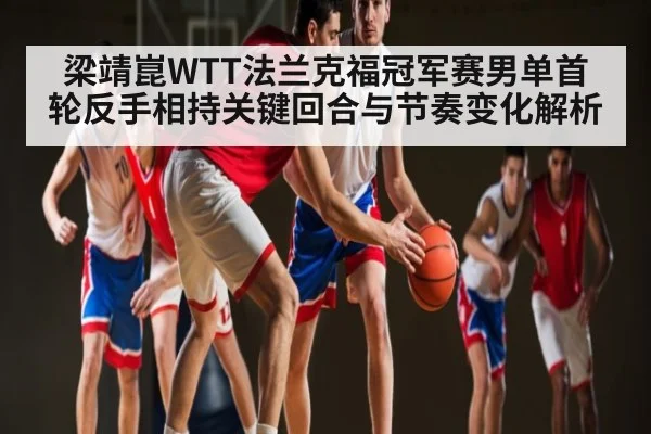 梁靖崑WTT法兰克福冠军赛男单首轮反手相持关键回合与节奏变化解析
