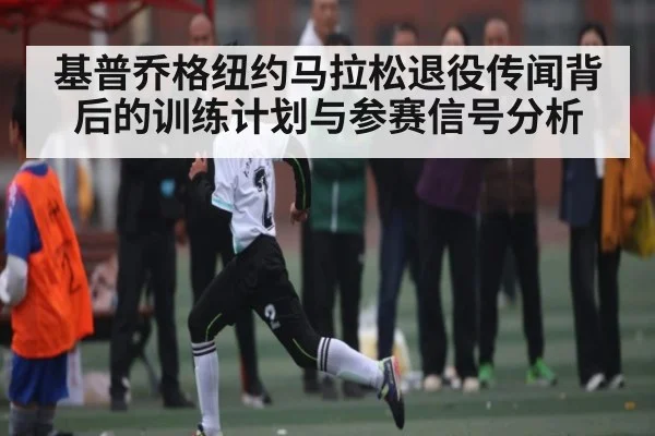 基普乔格纽约马拉松退役传闻背后的训练计划与参赛信号分析
